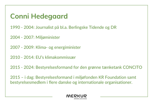 Conni Hedegaard har arbejdet som journalist på bl.a. Berlingske Tidende og DR. Hun har desuden været Miljøminister, Klima- og energiminister, EU's klimakommissær, bestyrelsesformand for CONCITO og bestyrelsesforman i miljøfonden KR Foundation.